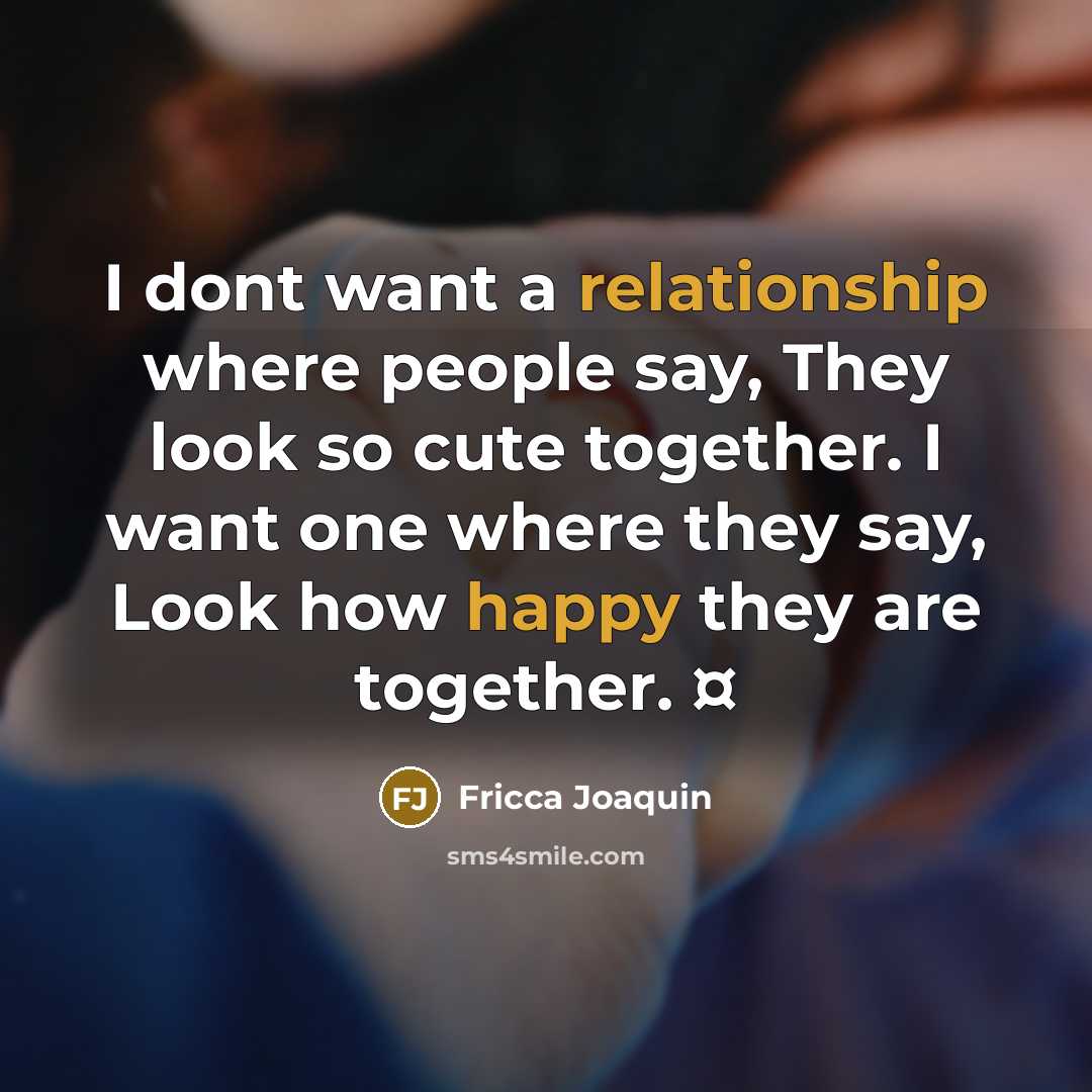 “I dont want a relationship where people say, They look so cute together. I want one where they say, Look how happy they are together. ¤” quote by Fricca Joaquin
