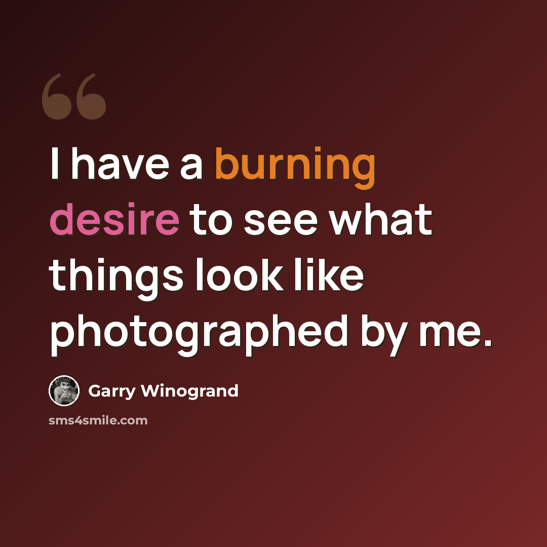 “I have a burning desire to see what things look like photographed by me.” quote by Garry Winogrand