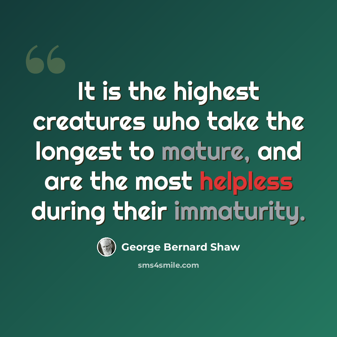 “It is the highest creatures who take the longest to mature, and are the most helpless during their immaturity.” quote by George Bernard Shaw