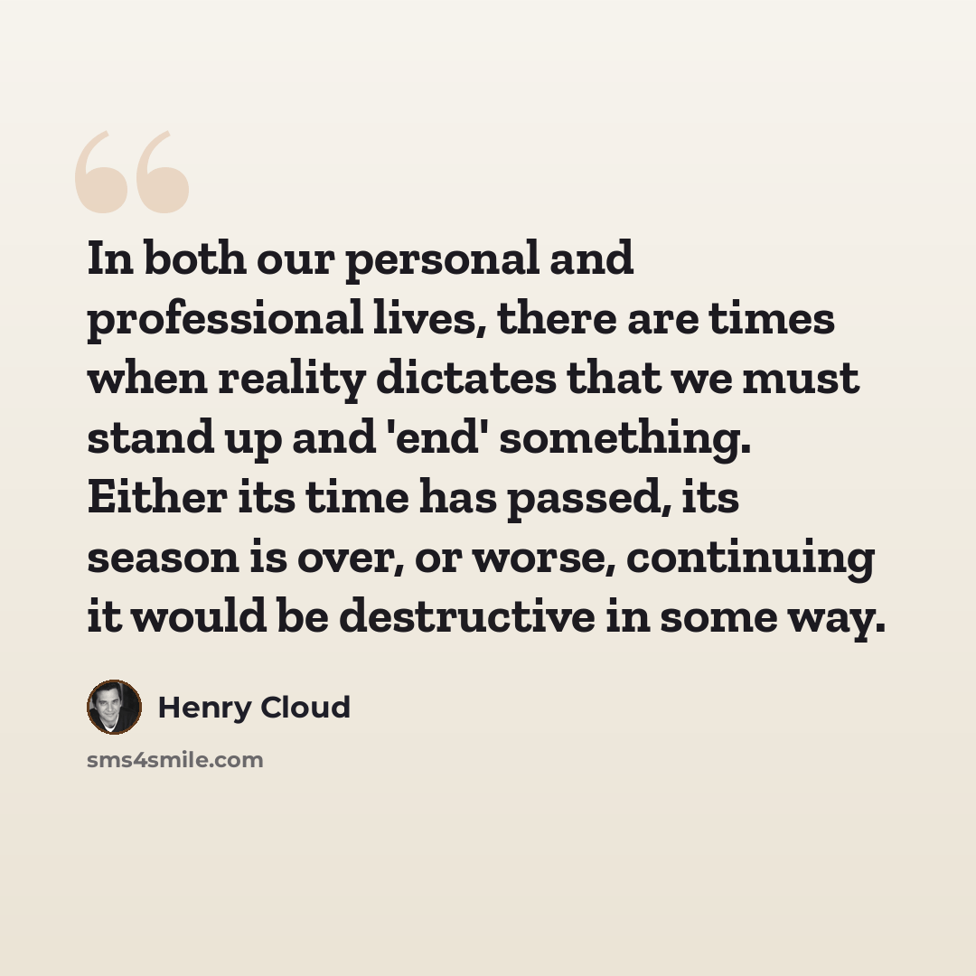 “In both our personal and professional lives, there are times when reality dictates that we must stand up and 'end' something. Either its time has passed, its season is over, or worse, continuing it would be destructive in some way.” quote by Henry Cloud
