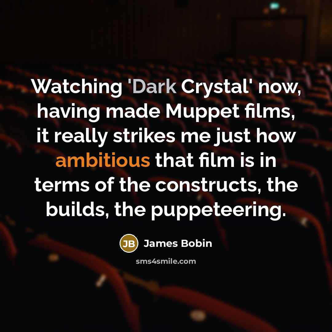 “Watching 'Dark Crystal' now, having made Muppet films, it really strikes me just how ambitious that film is in terms of the constructs, the builds, the puppeteering.” quote by James Bobin