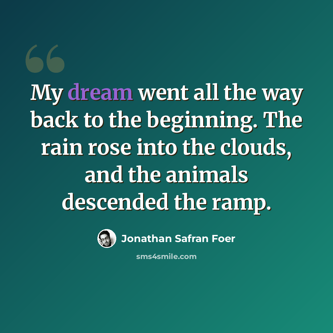 “My dream went all the way back to the beginning. The rain rose into the clouds, and the animals descended the ramp.” quote by Jonathan Safran Foer