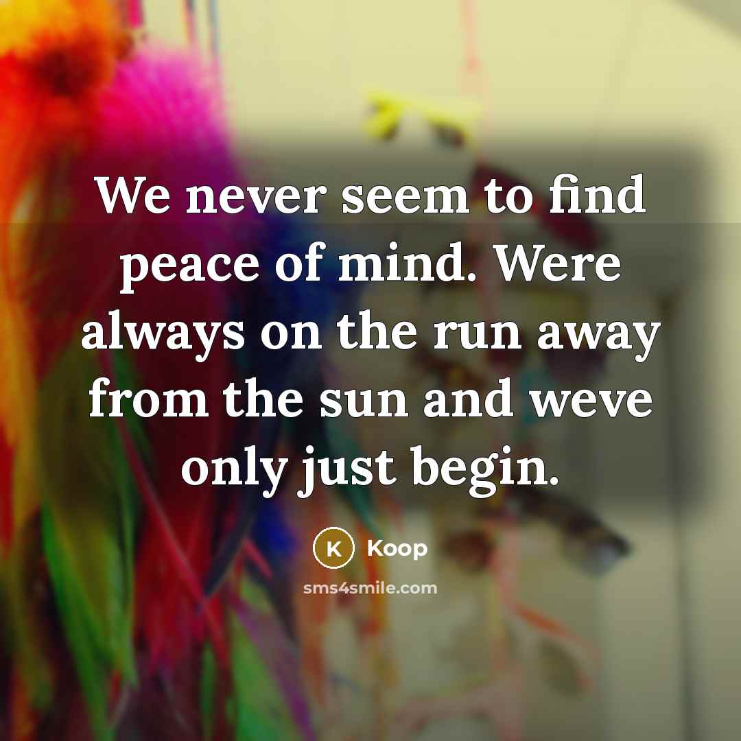 “We never seem to find peace of mind. Were always on the run away from the sun and weve only just begin.” quote by Koop