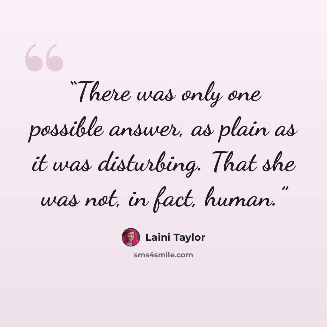 “There was only one possible answer, as plain as it was disturbing. That she was not, in fact, human.” quote by Laini Taylor