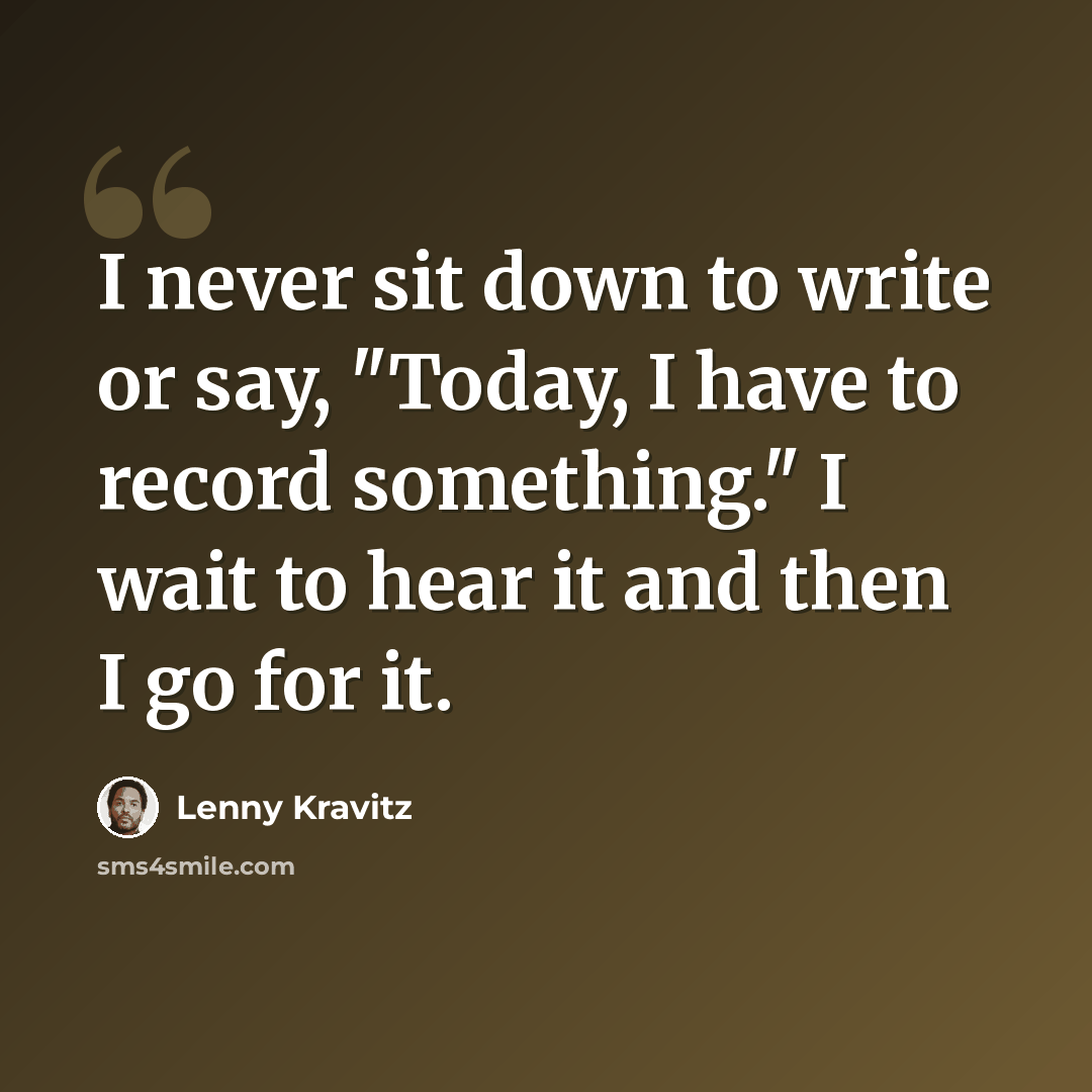 “I never sit down to write or say, "Today, I have to record something." I wait to hear it and then I go for it.” quote by Lenny Kravitz