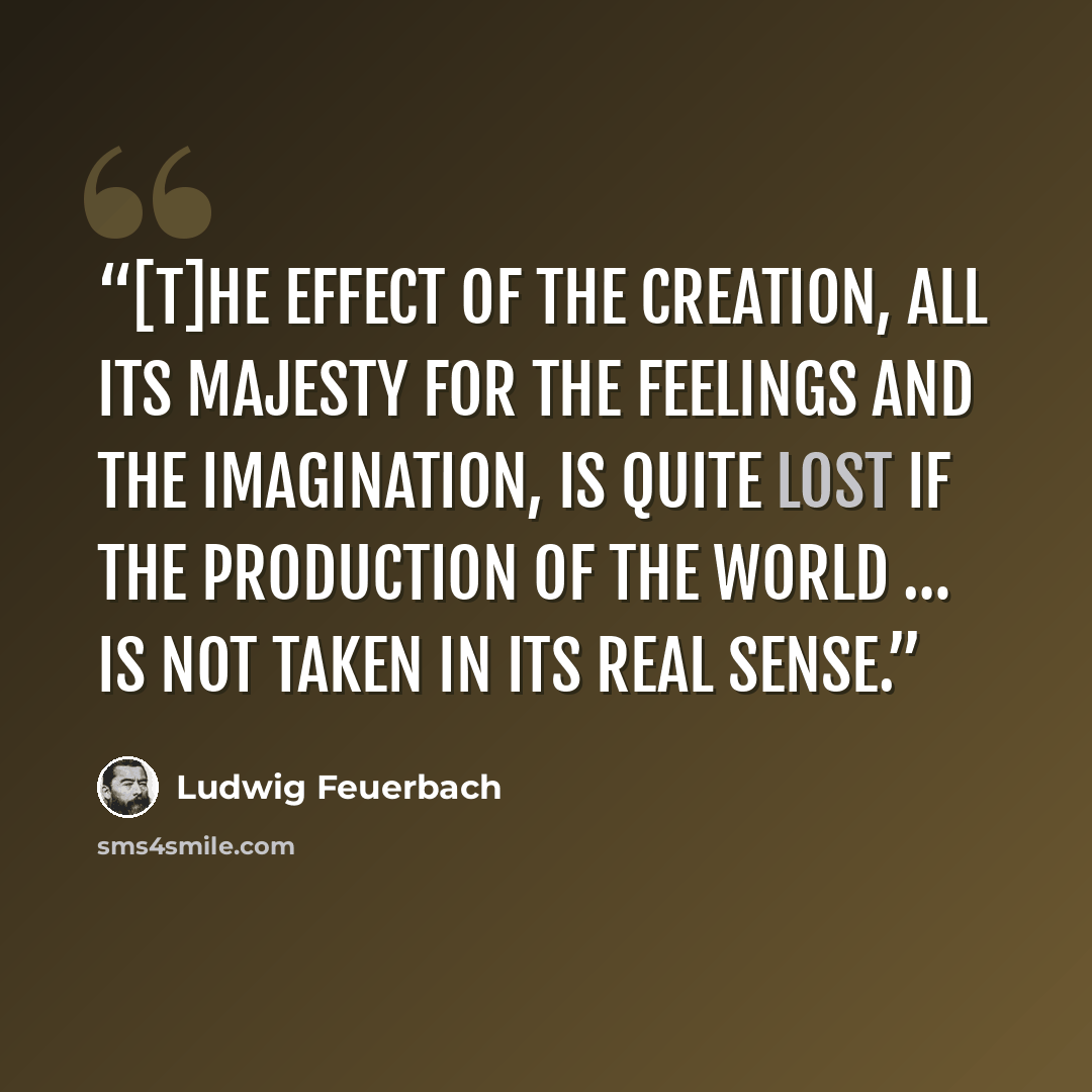 “[T]he effect of the creation, all its majesty for the feelings and the imagination, is quite lost if the production of the world … is not taken in its real sense.” quote by Ludwig Feuerbach