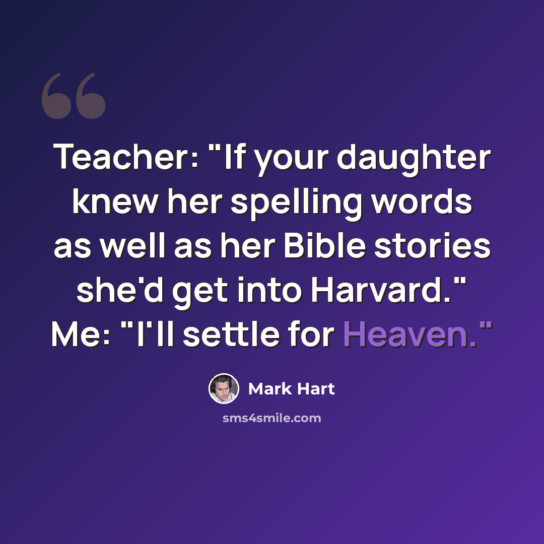 “Teacher: "If your daughter knew her spelling words as well as her Bible stories she'd get into Harvard." Me: "I'll settle for Heaven."” quote by Mark Hart