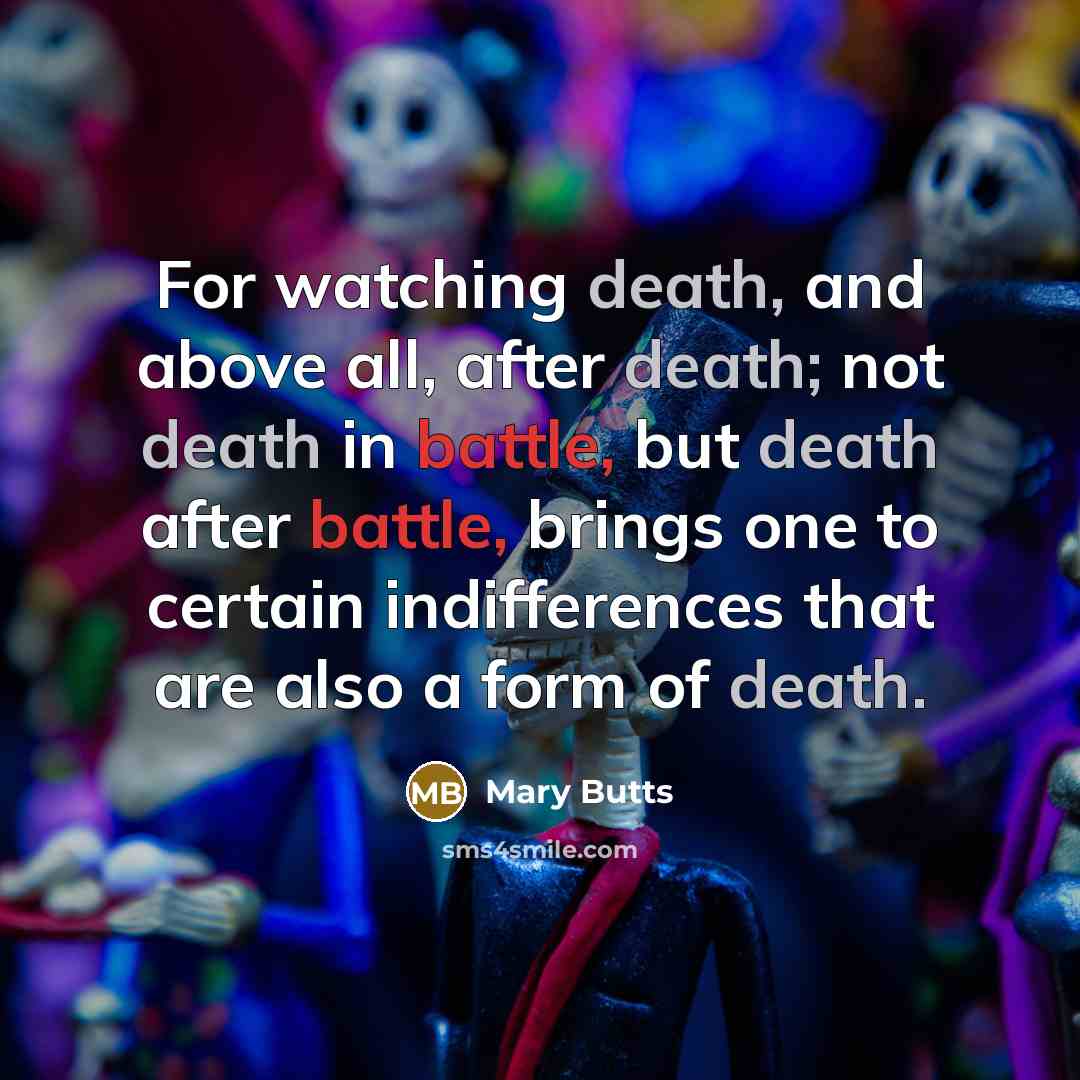 “For watching death, and above all, after death; not death in battle, but death after battle, brings one to certain indifferences that are also a form of death.” quote by Mary Butts