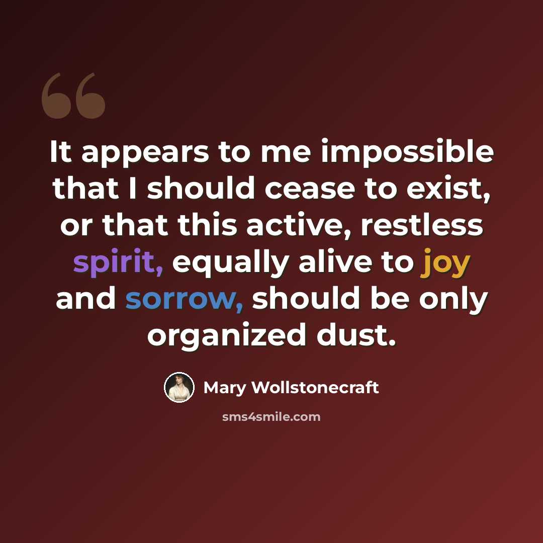 “It appears to me impossible that I should cease to exist, or that this active, restless spirit, equally alive to joy and sorrow, should be only organized dust.” quote by Mary Wollstonecraft