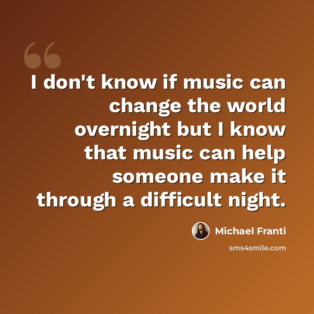 “I don't know if music can change the world overnight but I know that music can help someone make it through a difficult night.” quote by Michael Franti