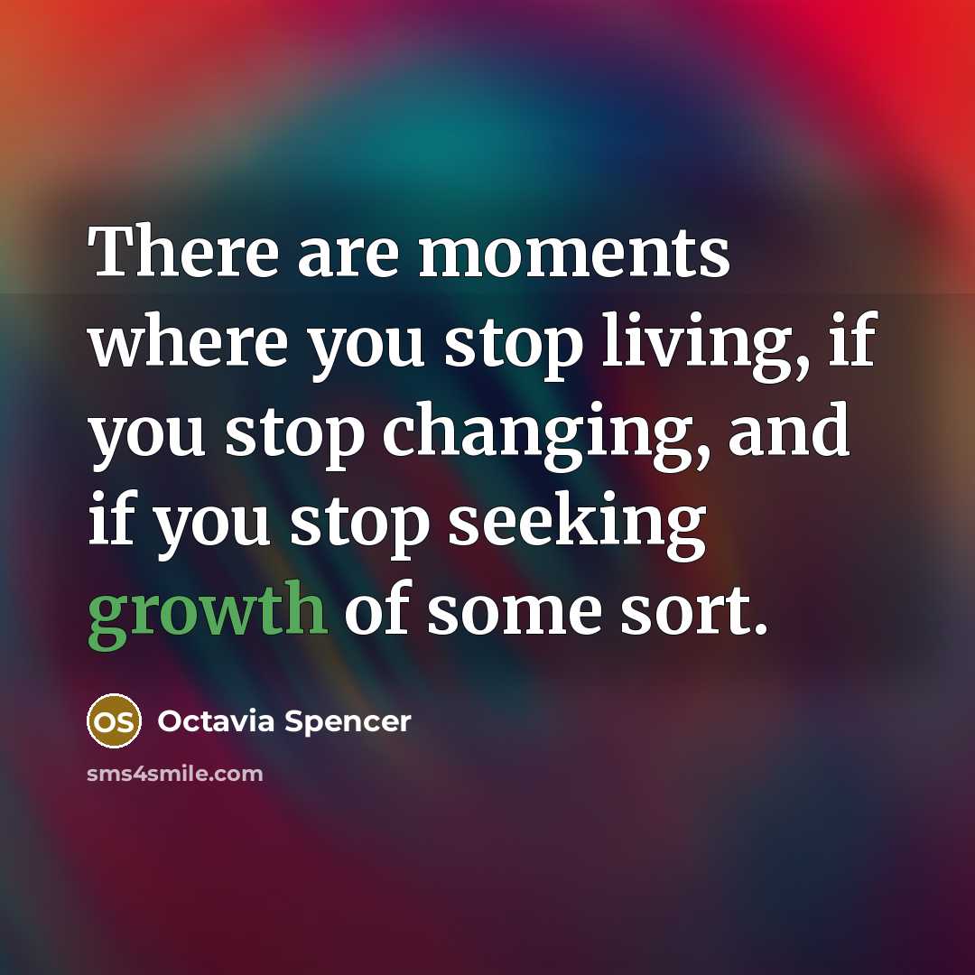“There are moments where you stop living, if you stop changing, and if you stop seeking growth of some sort.” quote by Octavia Spencer