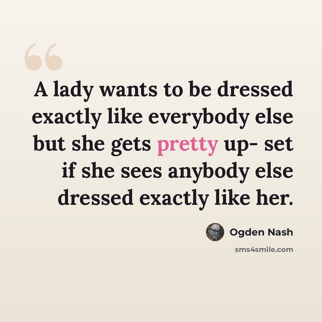 “A lady wants to be dressed exactly like everybody else but she gets pretty up- set if she sees anybody else dressed exactly like her.” quote by Ogden Nash