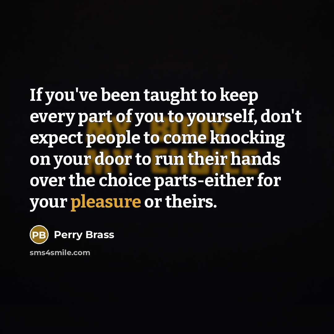 “If you've been taught to keep every part of you to yourself, don't expect people to come knocking on your door to run their hands over the choice parts-either for your pleasure or theirs.” quote by Perry Brass