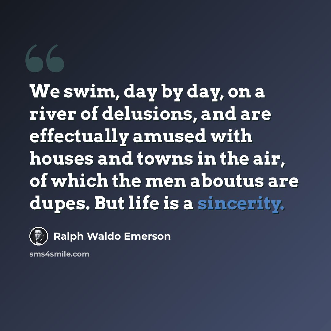 “We swim, day by day, on a river of delusions, and are effectually amused with houses and towns in the air, of which the men aboutus are dupes. But life is a sincerity.” quote by Ralph Waldo Emerson