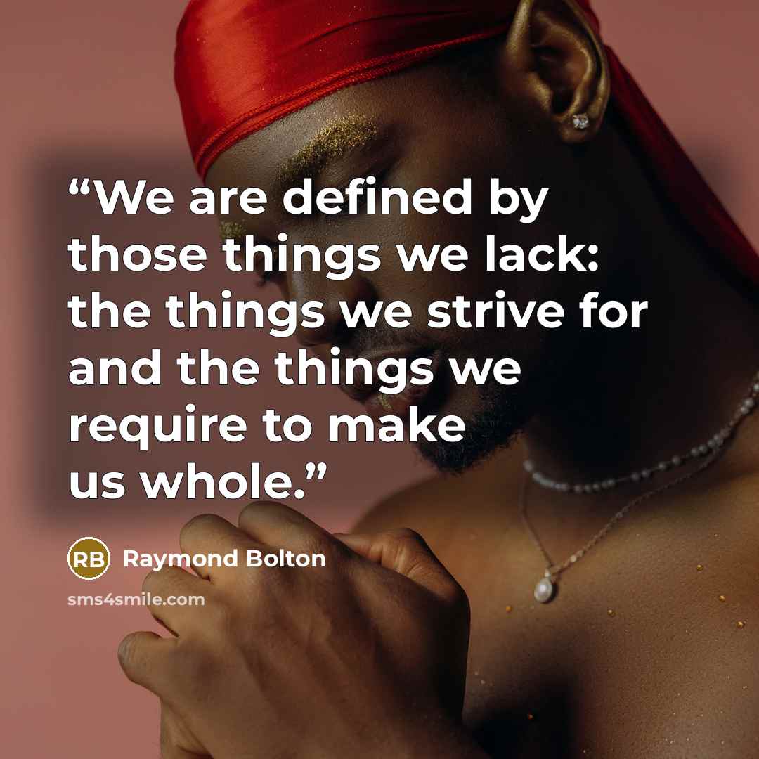 “We are defined by those things we lack: the things we strive for and the things we require to make us whole.” quote by Raymond Bolton