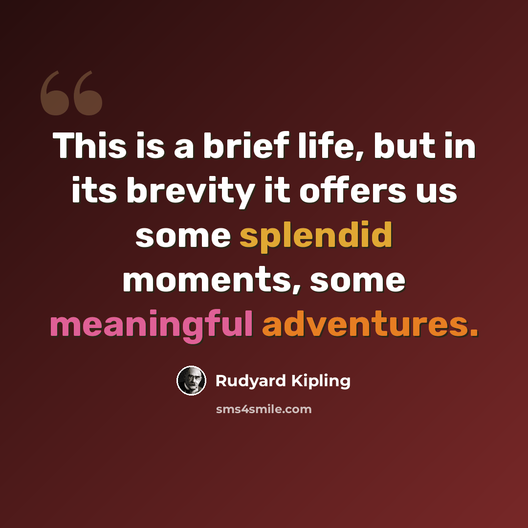 “This is a brief life, but in its brevity it offers us some splendid moments, some meaningful adventures.” quote by Rudyard Kipling
