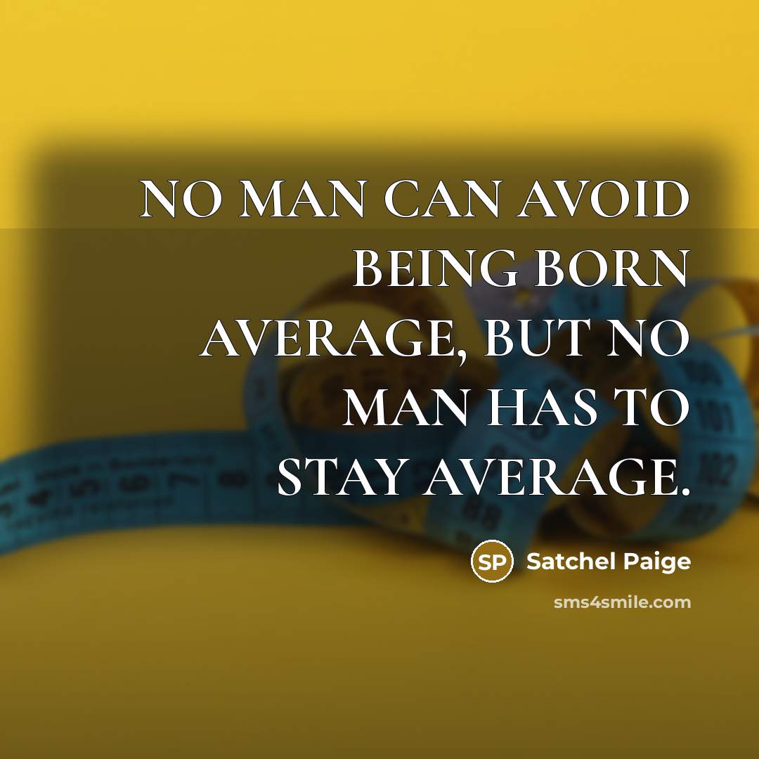 “NO MAN CAN AVOID BEING BORN AVERAGE, BUT NO MAN HAS TO STAY AVERAGE.” quote by Satchel Paige