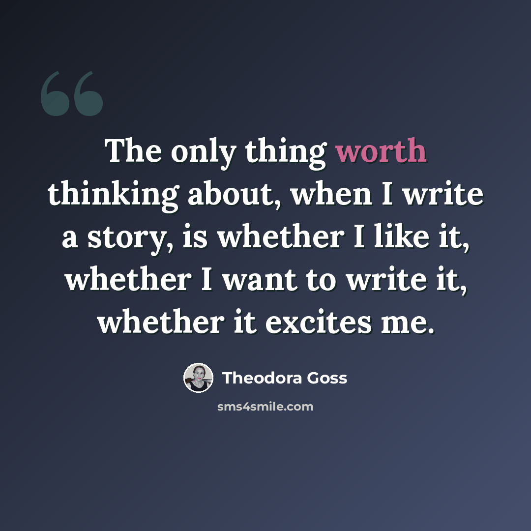 “The only thing worth thinking about, when I write a story, is whether I like it, whether I want to write it, whether it excites me.” quote by Theodora Goss