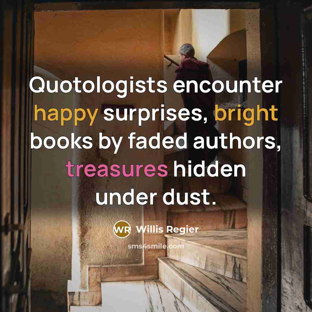 “Quotologists encounter happy surprises, bright books by faded authors, treasures hidden under dust.” quote by Willis Regier