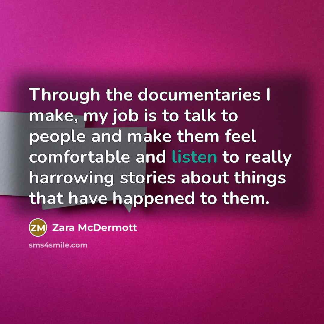 “Through the documentaries I make, my job is to talk to people and make them feel comfortable and listen to really harrowing stories about things that have happened to them.” quote by Zara McDermott