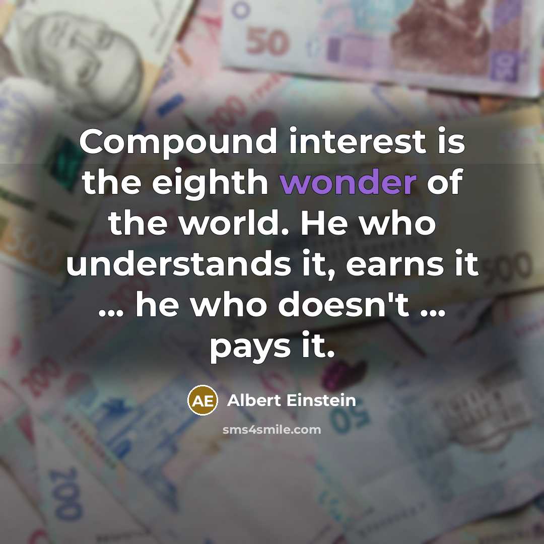 “Compound interest is the eighth wonder of the world. He who understands it, earns it ... he who doesn't ... pays it.” quote by Albert Einstein