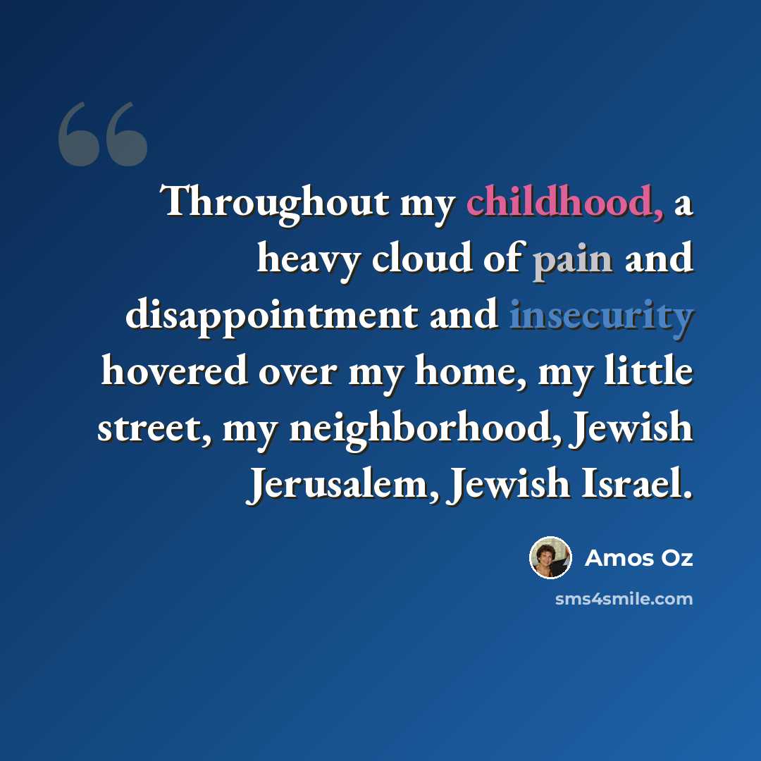 “Throughout my childhood, a heavy cloud of pain and disappointment and insecurity hovered over my home, my little street, my neighborhood, Jewish Jerusalem, Jewish Israel.” quote by Amos Oz