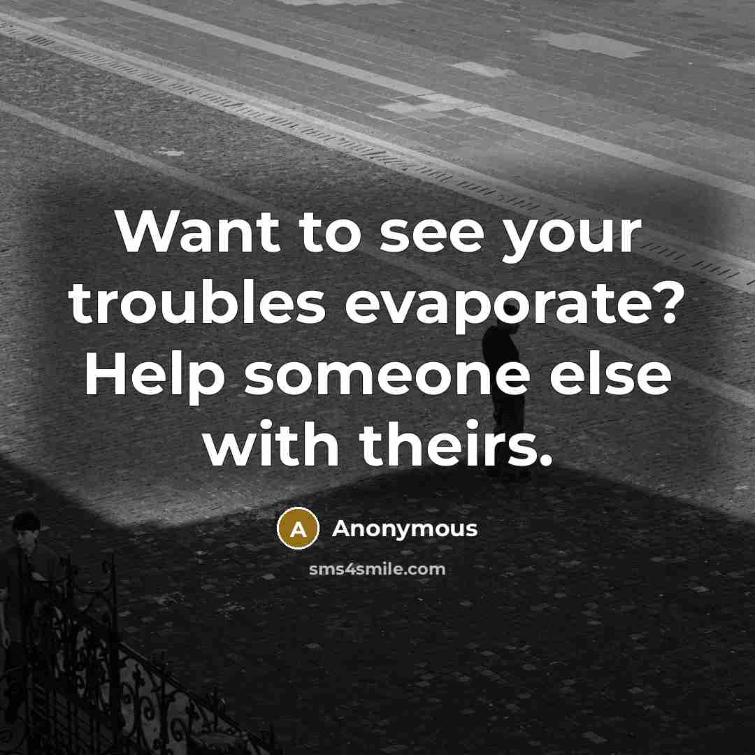 “Want to see your troubles evaporate? Help someone else with theirs.” quote by Anonymous