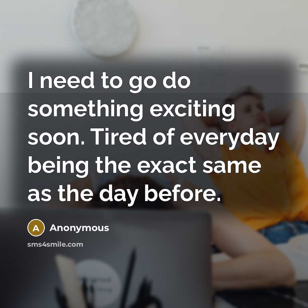 “I need to go do something exciting soon. Tired of everyday being the exact same as the day before.” quote by Anonymous