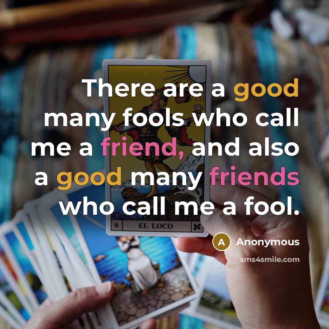 “There are a good many fools who call me a friend, and also a good many friends who call me a fool.” quote by Anonymous