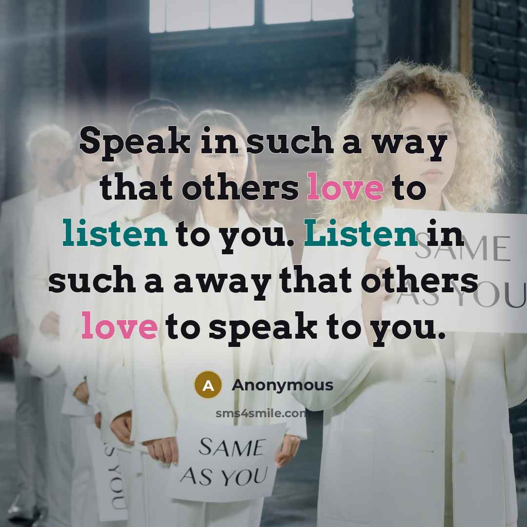 “Speak in such a way that others love to listen to you. Listen in such a away that others love to speak to you.” quote by Anonymous