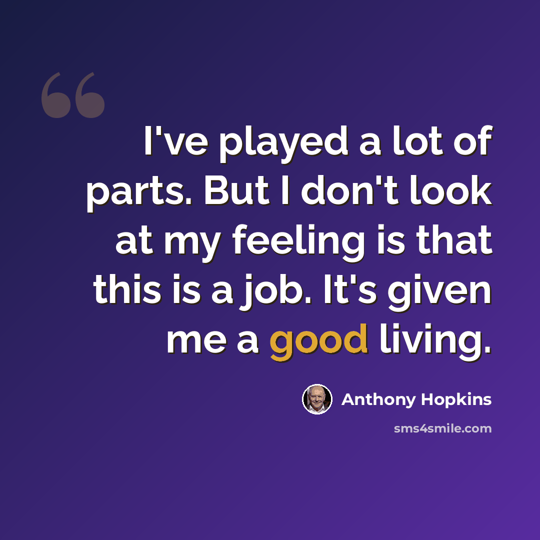 “I've played a lot of parts. But I don't look at my feeling is that this is a job. It's given me a good living.” quote by Anthony Hopkins