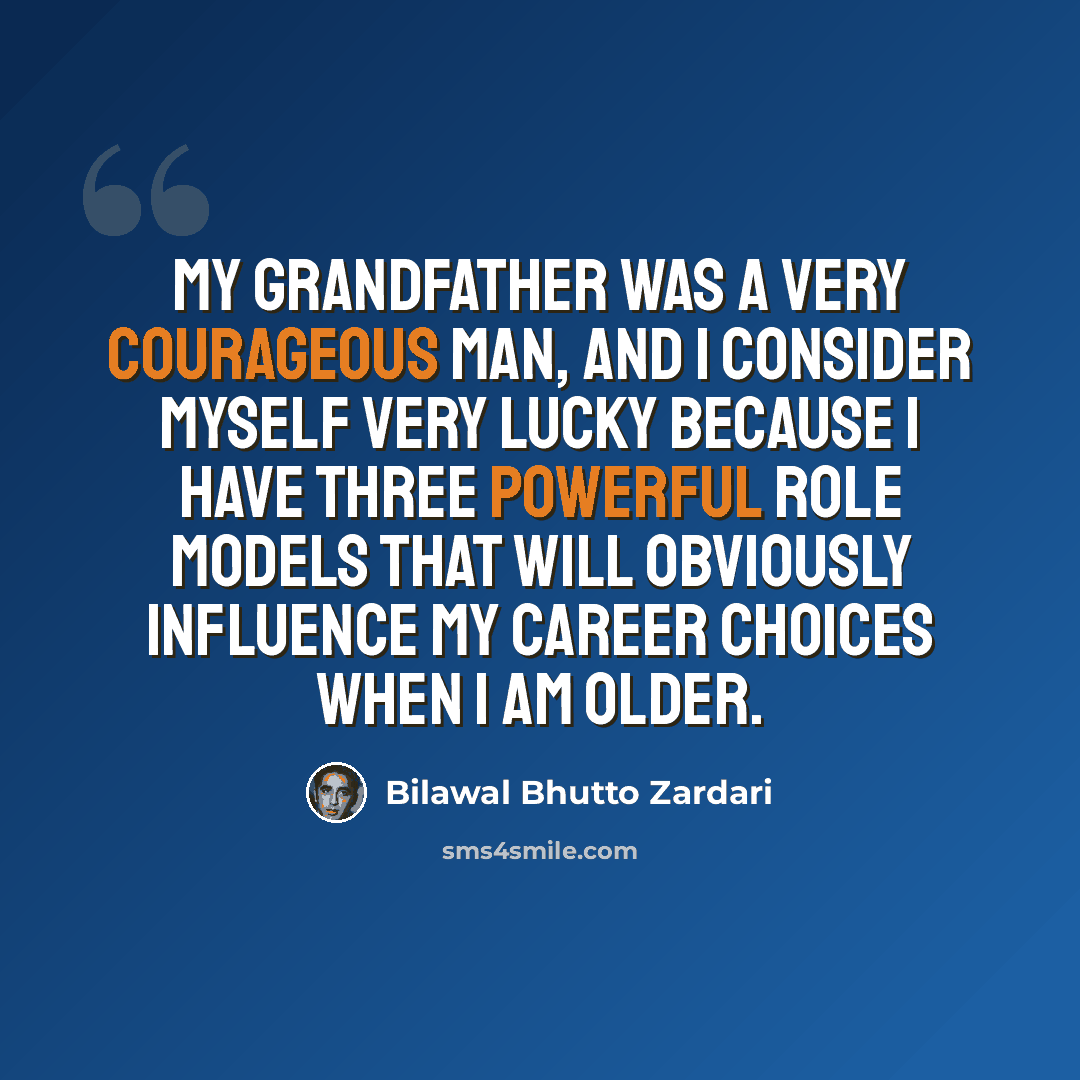 “My grandfather was a very courageous man, and I consider myself very lucky because I have three powerful role models that will obviously influence my career choices when I am older.” quote by Bilawal Bhutto Zardari