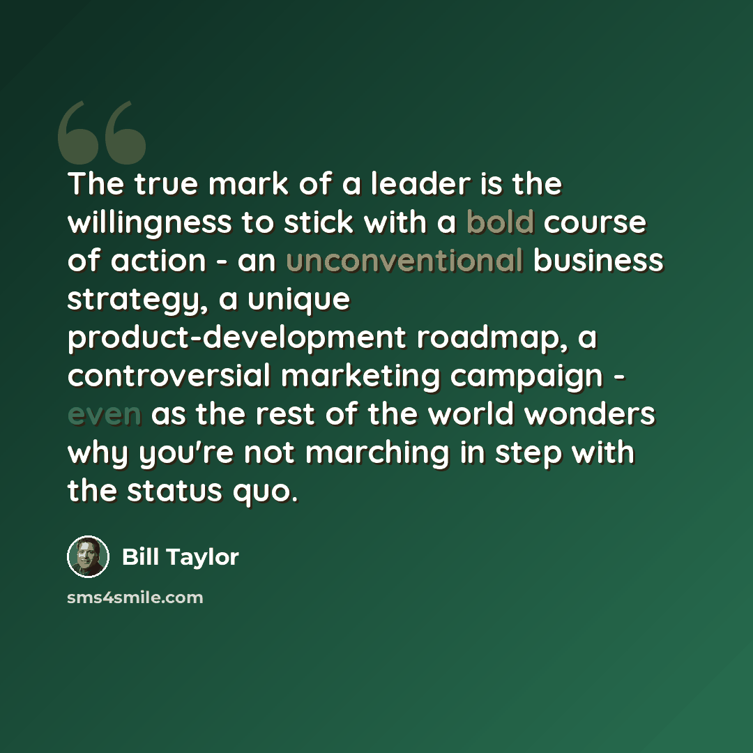 “The true mark of a leader is the willingness to stick with a bold course of action - an unconventional business strategy, a unique product-development roadmap, a controversial marketing campaign - even as the rest of the world wonders why you're not marching in step with the status quo.” quote by Bill Taylor