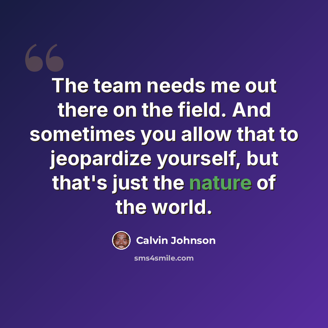“The team needs me out there on the field. And sometimes you allow that to jeopardize yourself, but that's just the nature of the world.” quote by Calvin Johnson