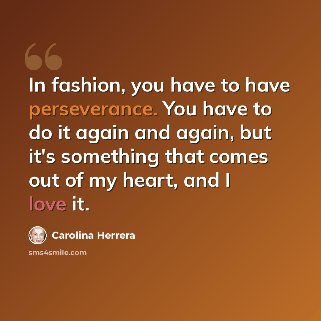 “In fashion, you have to have perseverance. You have to do it again and again, but it's something that comes out of my heart, and I love it.” quote by Carolina Herrera