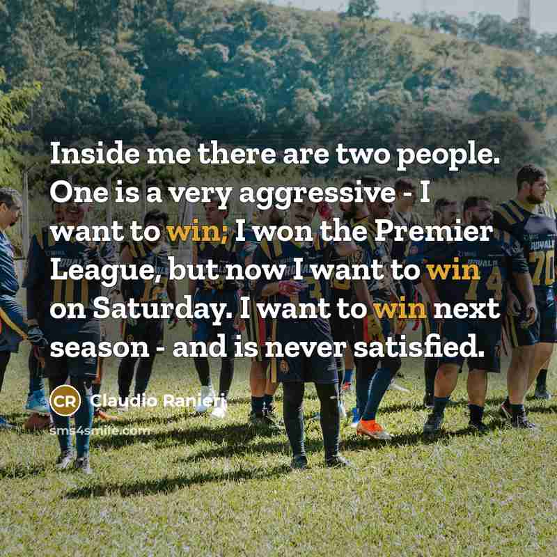 “Inside me there are two people. One is a very aggressive - I want to win; I won the Premier League, but now I want to win on Saturday. I want to win next season - and is never satisfied.” quote by Claudio Ranieri