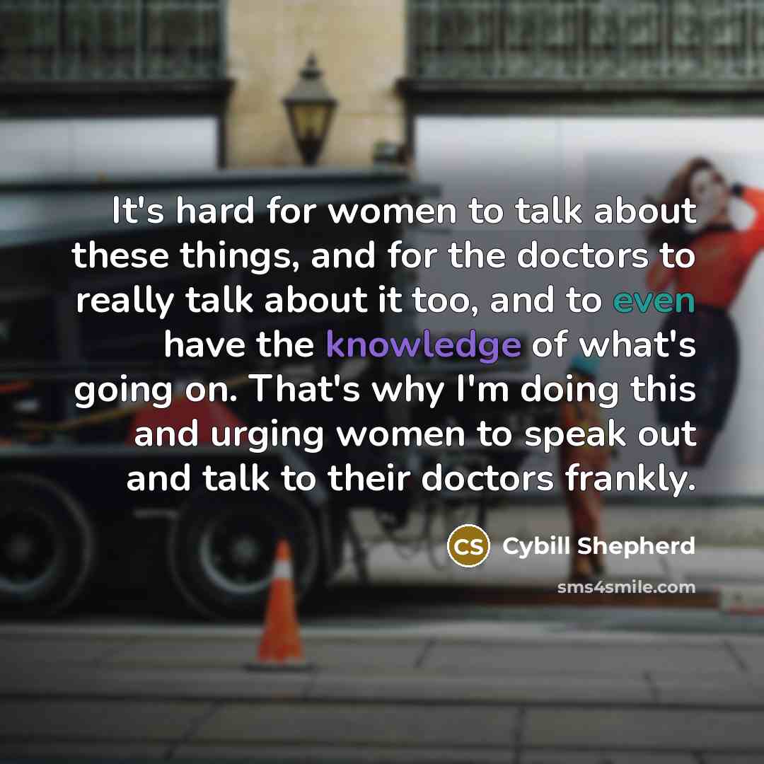 “It's hard for women to talk about these things, and for the doctors to really talk about it too, and to even have the knowledge of what's going on. That's why I'm doing this and urging women to speak out and talk to their doctors frankly.” quote by Cybill Shepherd