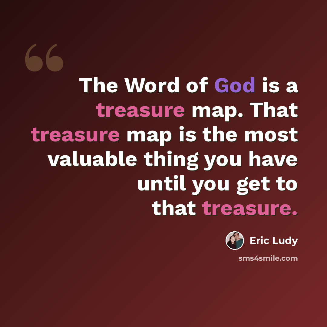 “The Word of God is a treasure map. That treasure map is the most valuable thing you have until you get to that treasure.” quote by Eric Ludy