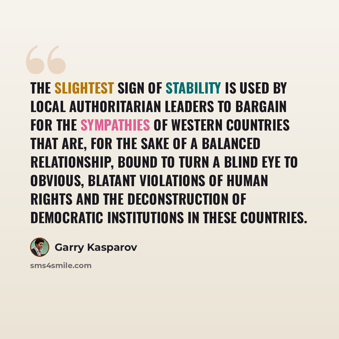 “The slightest sign of stability is used by local authoritarian leaders to bargain for the sympathies of Western countries that are, for the sake of a balanced relationship, bound to turn a blind eye to obvious, blatant violations of human rights and the deconstruction of democratic institutions in…” quote by Garry Kasparov