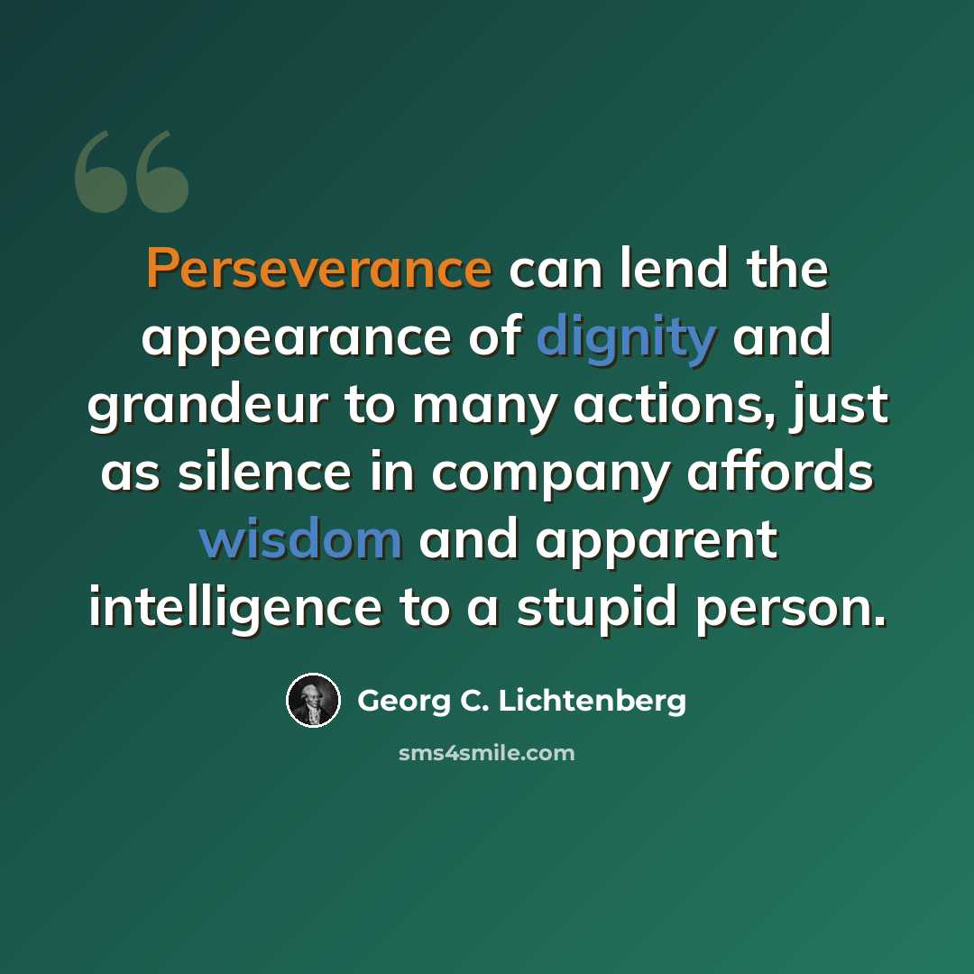 “Perseverance can lend the appearance of dignity and grandeur to many actions, just as silence in company affords wisdom and apparent intelligence to a stupid person.” quote by Georg C. Lichtenberg