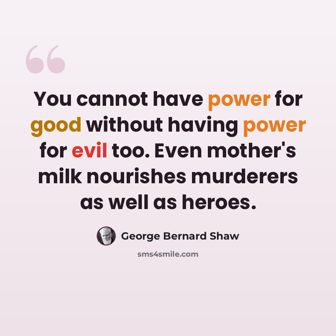 “You cannot have power for good without having power for evil too. Even mother's milk nourishes murderers as well as heroes.” quote by George Bernard Shaw