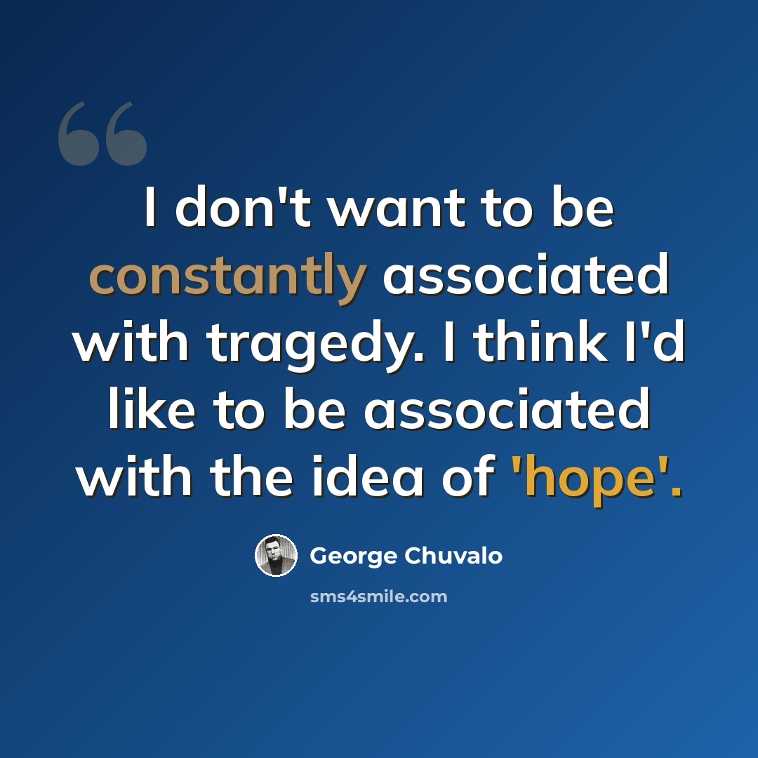 “I don't want to be constantly associated with tragedy. I think I'd like to be associated with the idea of 'hope'.” quote by George Chuvalo