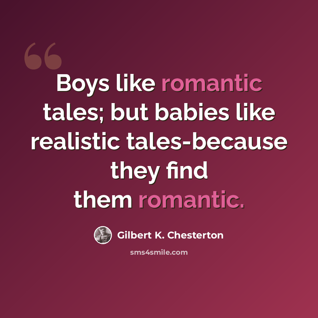 “Boys like romantic tales; but babies like realistic tales-because they find them romantic.” quote by Gilbert K. Chesterton