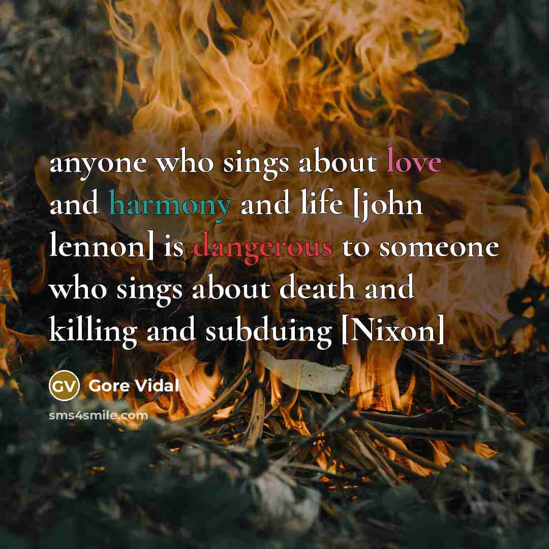 “anyone who sings about love and harmony and life [john lennon] is dangerous to someone who sings about death and killing and subduing [Nixon]” quote by Gore Vidal