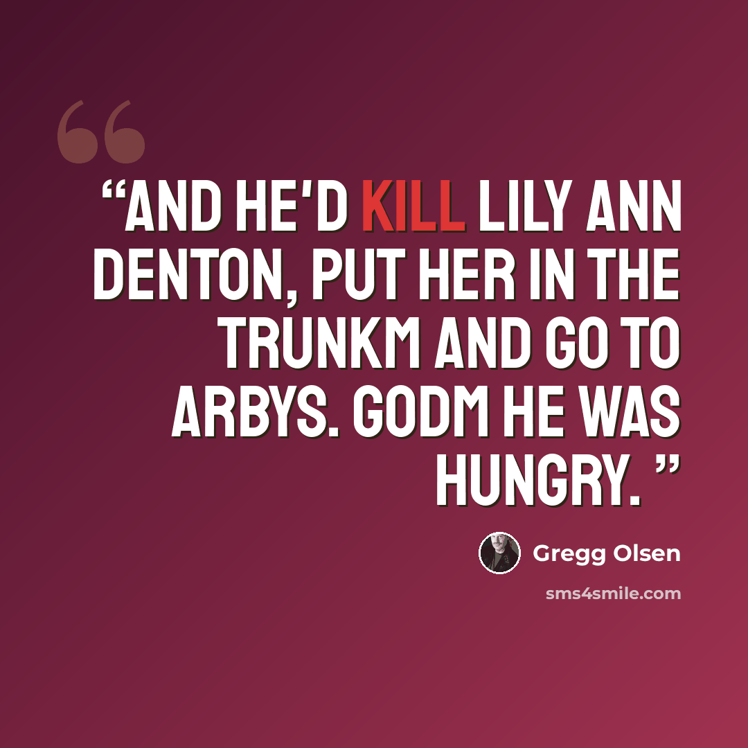 “And he'd kill Lily Ann Denton, put her in the trunkm and go to arbys. Godm he was hungry.” quote by Gregg Olsen