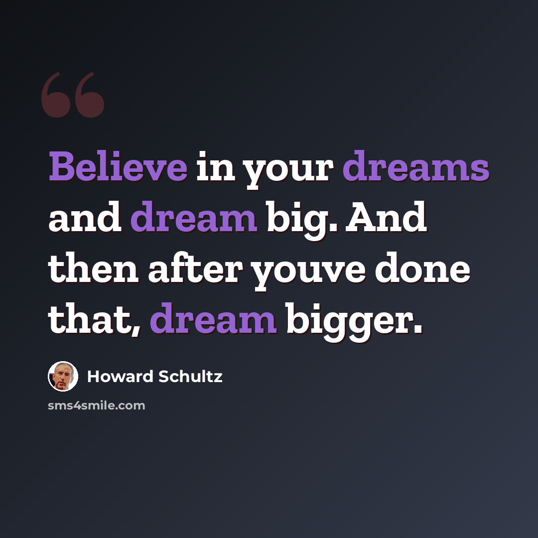 “Believe in your dreams and dream big. And then after youve done that, dream bigger.” quote by Howard Schultz