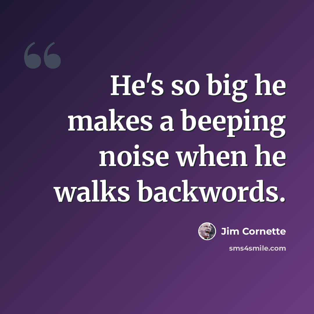 “He's so big he makes a beeping noise when he walks backwords.” quote by Jim Cornette