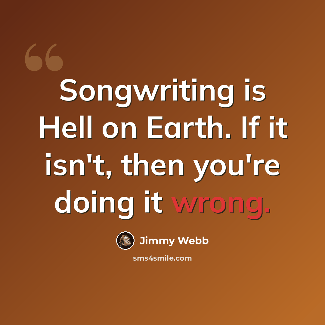 “Songwriting is Hell on Earth. If it isn't, then you're doing it wrong.” quote by Jimmy Webb