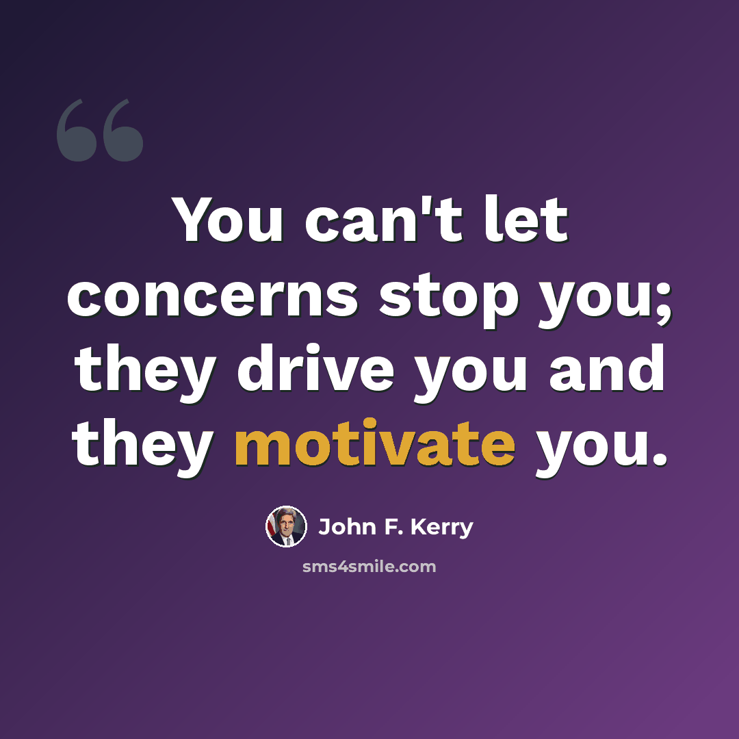 “You can't let concerns stop you; they drive you and they motivate you.” quote by John F. Kerry