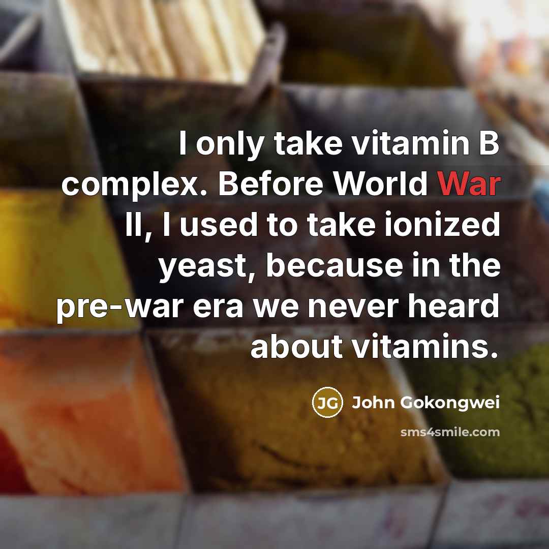 “I only take vitamin B complex. Before World War II, I used to take ionized yeast, because in the pre-war era we never heard about vitamins.” quote by John Gokongwei